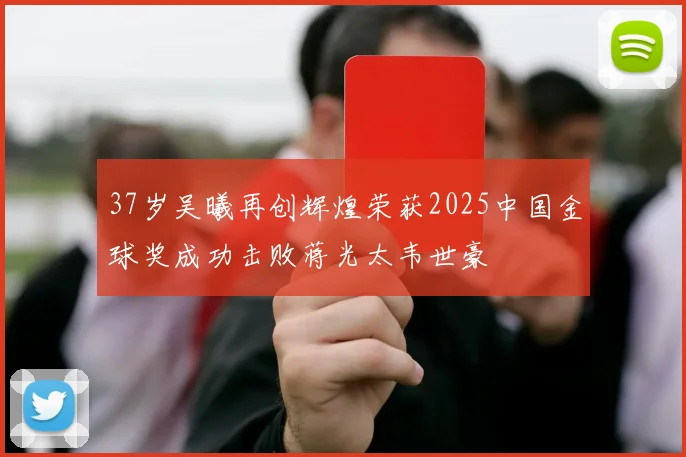 37岁吴曦再创辉煌荣获2025中国金球奖成功击败蒋光太韦世豪