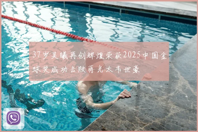 37岁吴曦再创辉煌荣获2025中国金球奖成功击败蒋光太韦世豪