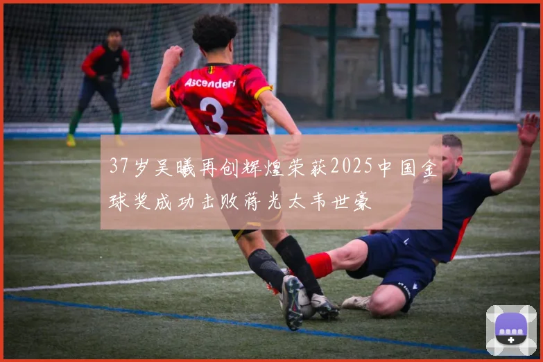 37岁吴曦再创辉煌荣获2025中国金球奖成功击败蒋光太韦世豪