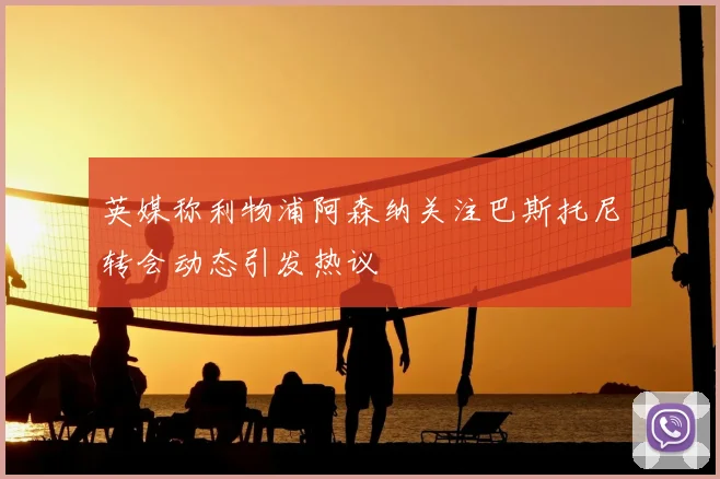 英媒称利物浦阿森纳关注巴斯托尼转会动态引发热议