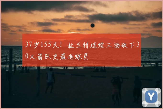 37岁155天!杜兰特连续三场砍下30火箭队史最老球员
