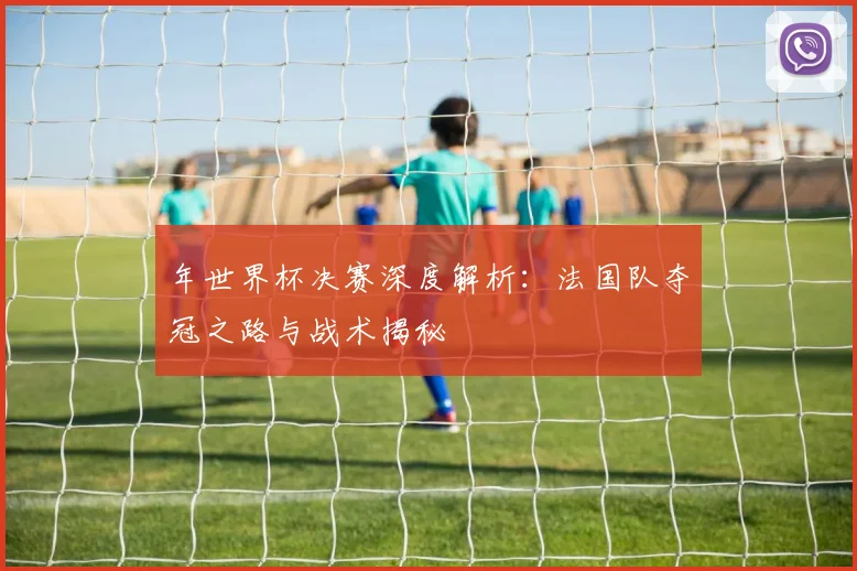 年世界杯决赛深度解析：法国队夺冠之路与战术揭秘