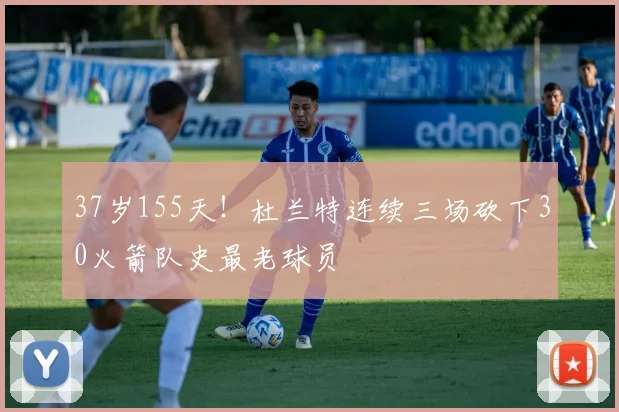 37岁155天!杜兰特连续三场砍下30火箭队史最老球员