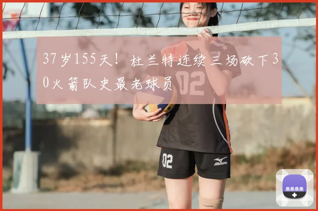 37岁155天!杜兰特连续三场砍下30火箭队史最老球员