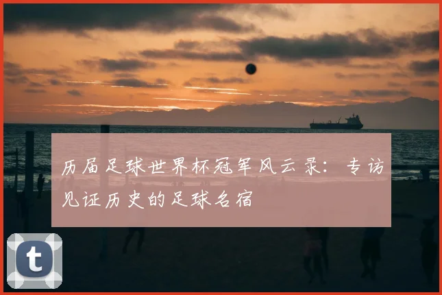 历届足球世界杯冠军风云录:专访见证历史的足球名宿