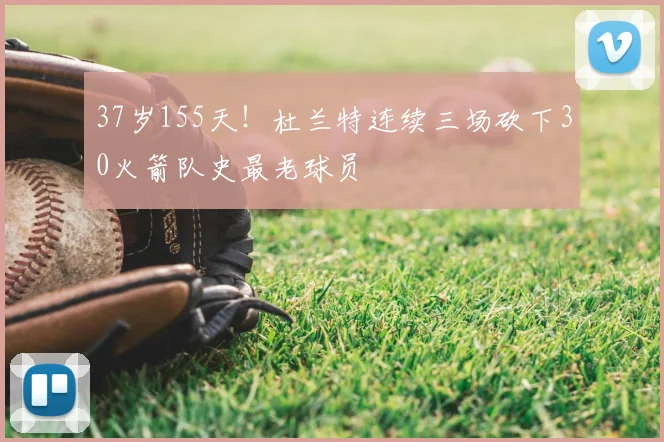 37岁155天！杜兰特连续三场砍下30火箭队史最老球员