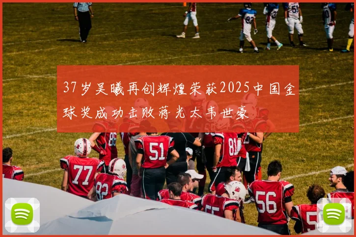 37岁吴曦再创辉煌荣获2025中国金球奖成功击败蒋光太韦世豪