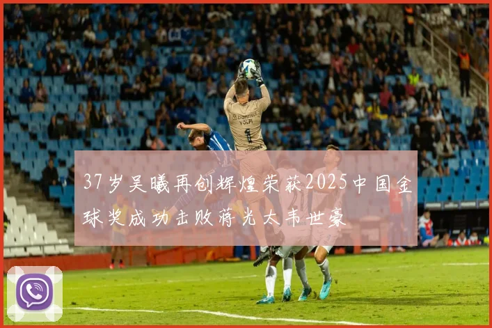 37岁吴曦再创辉煌荣获2025中国金球奖成功击败蒋光太韦世豪