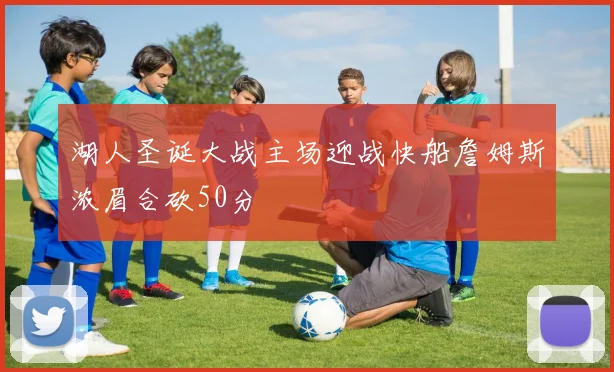 湖人圣诞大战主场迎战快船詹姆斯浓眉合砍50分