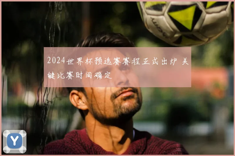 2024世界杯预选赛赛程正式出炉 关键比赛时间确定