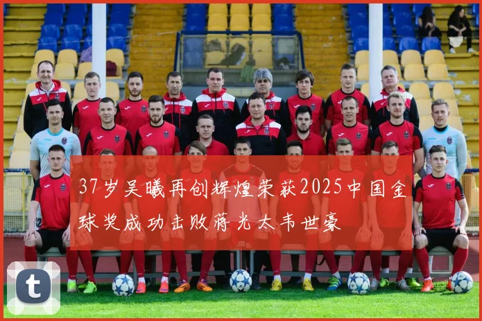 37岁吴曦再创辉煌荣获2025中国金球奖成功击败蒋光太韦世豪
