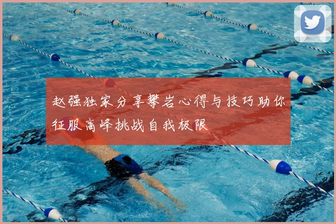 赵强独家分享攀岩心得与技巧助你征服高峰挑战自我极限