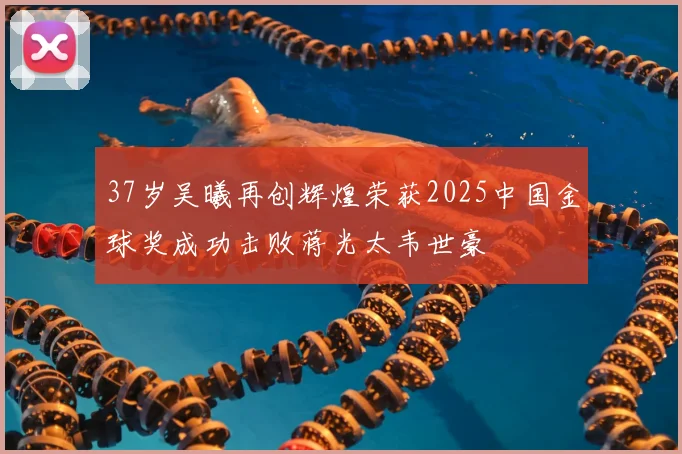 37岁吴曦再创辉煌荣获2025中国金球奖成功击败蒋光太韦世豪