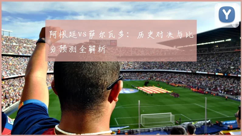 阿根廷vs萨尔瓦多:历史对决与比分预测全解析