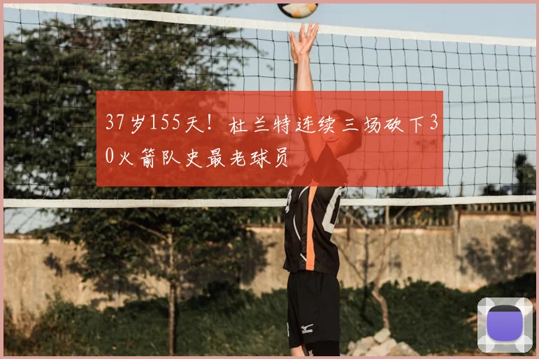 37岁155天！杜兰特连续三场砍下30火箭队史最老球员