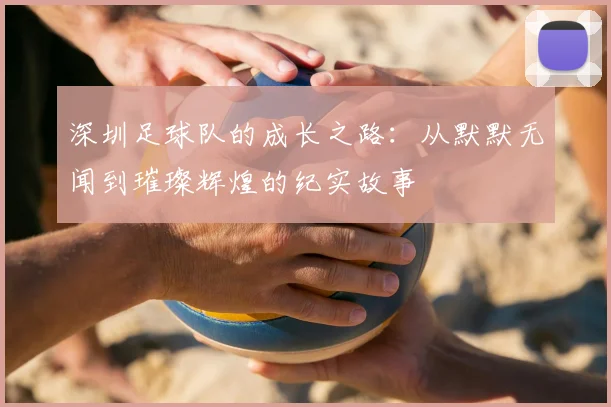 深圳足球队的成长之路:从默默无闻到璀璨辉煌的纪实故事