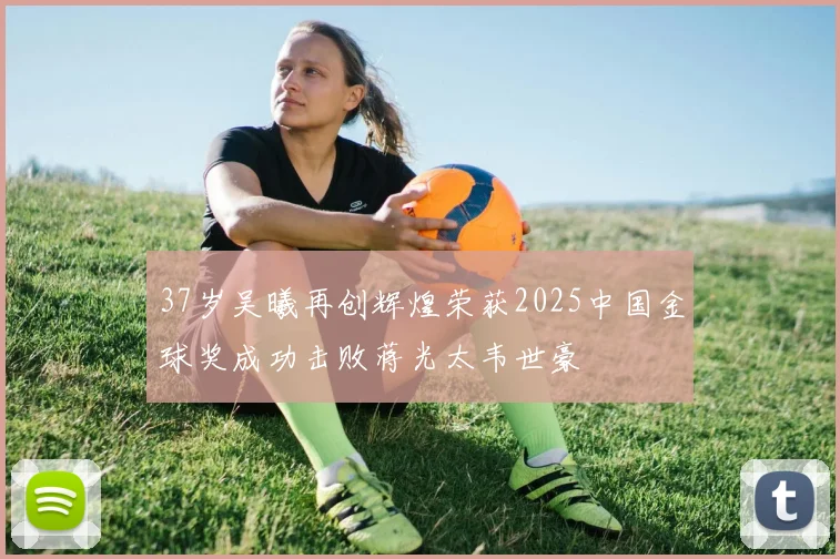 37岁吴曦再创辉煌荣获2025中国金球奖成功击败蒋光太韦世豪