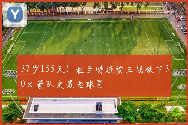 37岁155天!杜兰特连续三场砍下30火箭队史最老球员