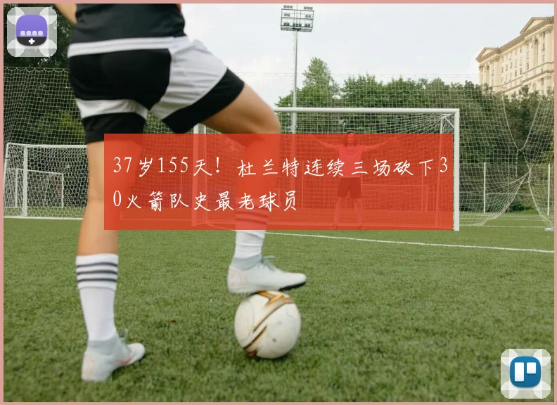 37岁155天!杜兰特连续三场砍下30火箭队史最老球员