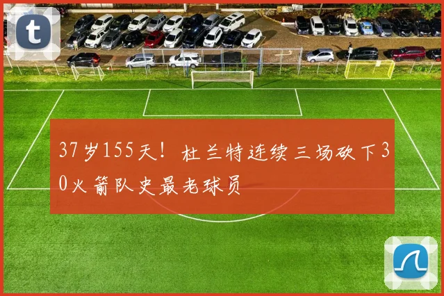 37岁155天!杜兰特连续三场砍下30火箭队史最老球员