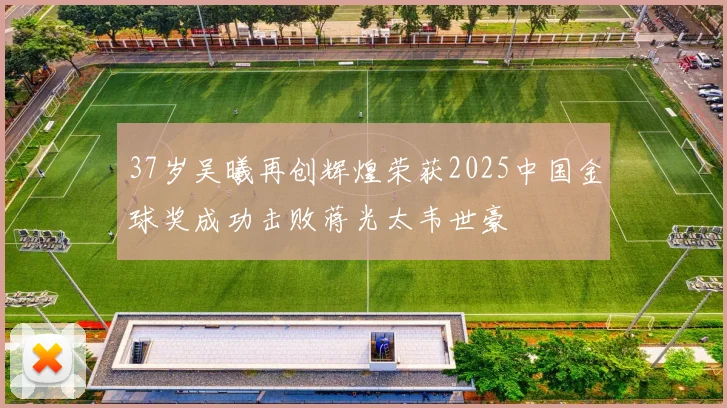 37岁吴曦再创辉煌荣获2025中国金球奖成功击败蒋光太韦世豪