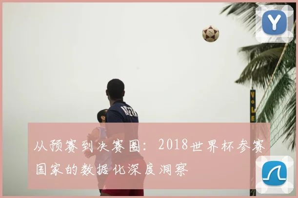 从预赛到决赛圈:2018世界杯参赛国家的数据化深度洞察