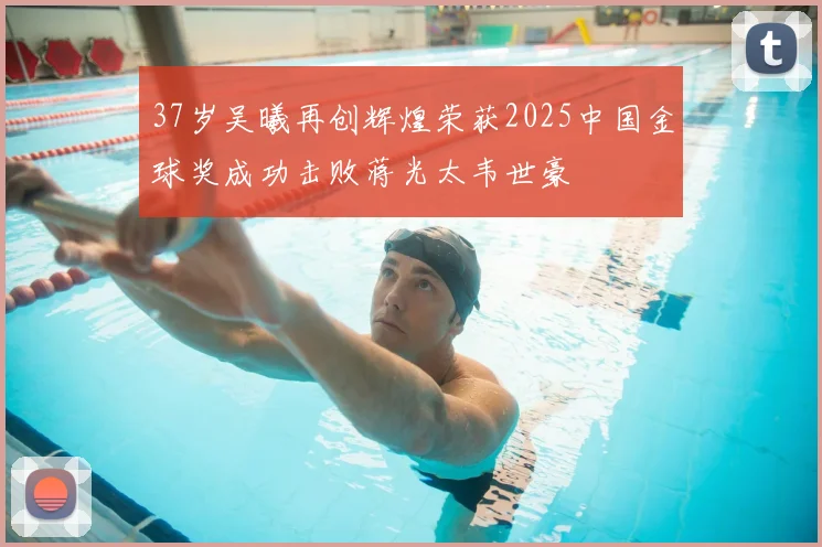 37岁吴曦再创辉煌荣获2025中国金球奖成功击败蒋光太韦世豪
