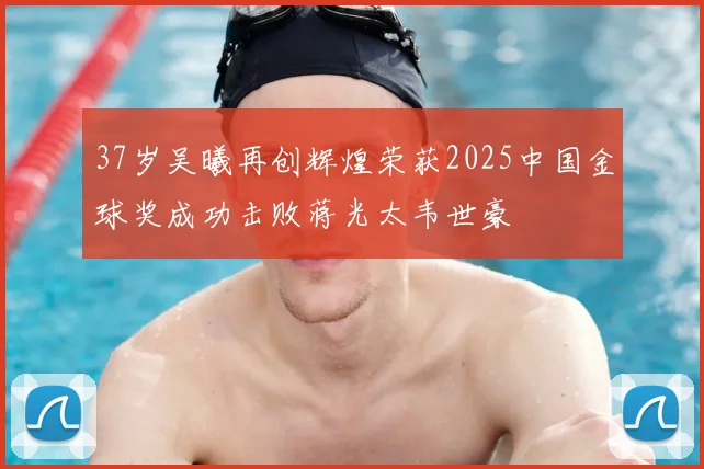 37岁吴曦再创辉煌荣获2025中国金球奖成功击败蒋光太韦世豪