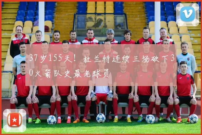 37岁155天！杜兰特连续三场砍下30火箭队史最老球员