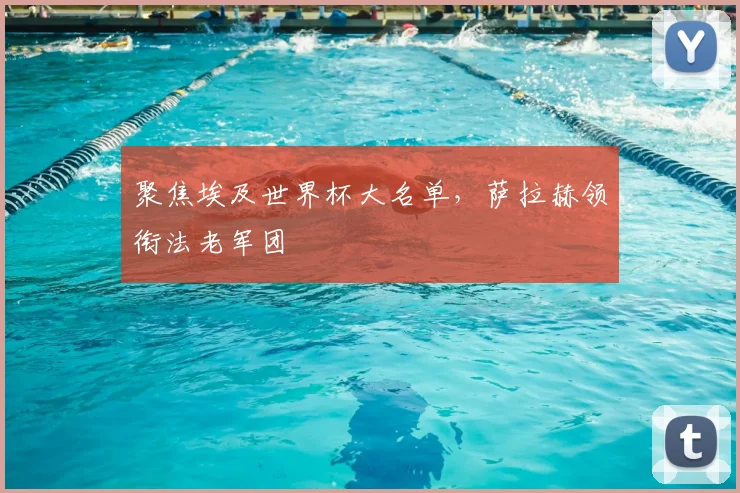 聚焦埃及世界杯大名单，萨拉赫领衔法老军团