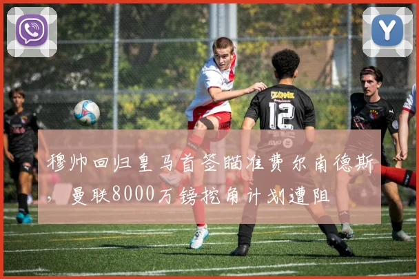 穆帅回归皇马首签瞄准费尔南德斯，曼联8000万镑挖角计划遭阻