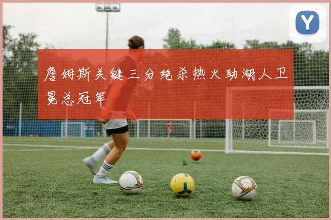 詹姆斯关键三分绝杀热火助湖人卫冕总冠军