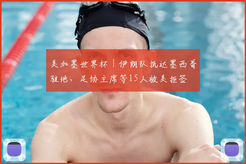 美加墨世界杯|伊朗队抵达墨西哥驻地,足协主席等15人被美拒签