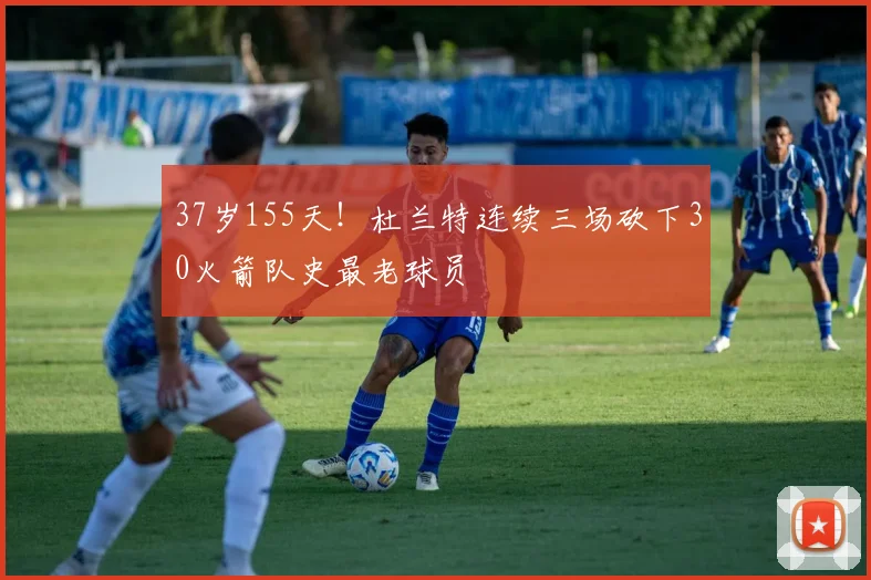 37岁155天!杜兰特连续三场砍下30火箭队史最老球员