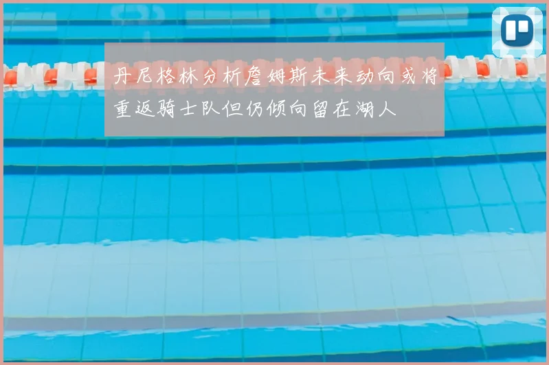 丹尼格林分析詹姆斯未来动向或将重返骑士队但仍倾向留在湖人