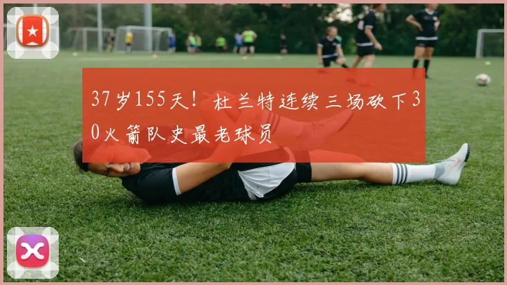 37岁155天！杜兰特连续三场砍下30火箭队史最老球员