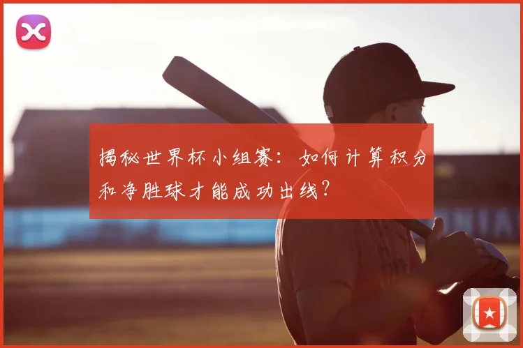 揭秘世界杯小组赛：如何计算积分和净胜球才能成功出线？