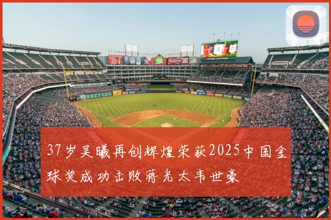 37岁吴曦再创辉煌荣获2025中国金球奖成功击败蒋光太韦世豪
