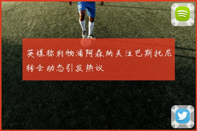 英媒称利物浦阿森纳关注巴斯托尼转会动态引发热议