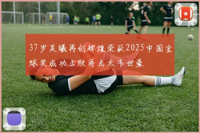 37岁吴曦再创辉煌荣获2025中国金球奖成功击败蒋光太韦世豪