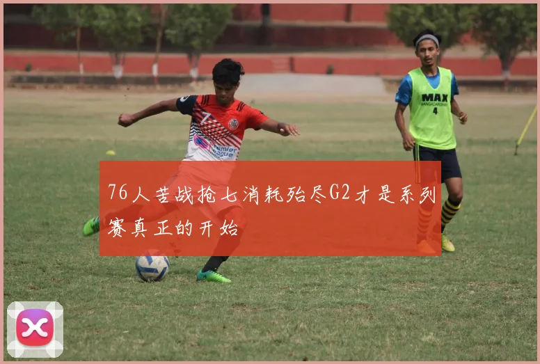 76人苦战抢七消耗殆尽G2才是系列赛真正的开始