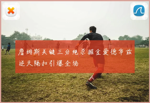 詹姆斯关键三分绝杀掘金爱德华兹逆天隔扣引爆全场