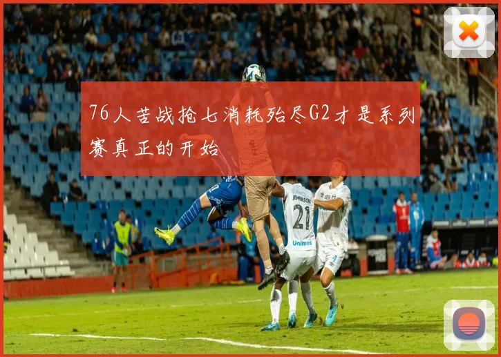76人苦战抢七消耗殆尽G2才是系列赛真正的开始