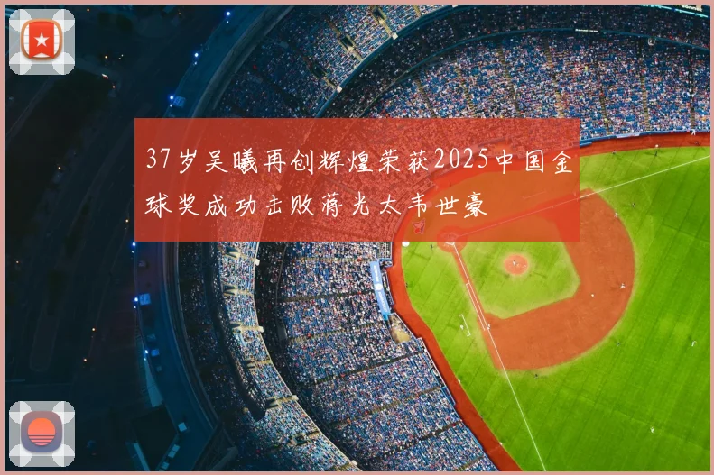 37岁吴曦再创辉煌荣获2025中国金球奖成功击败蒋光太韦世豪