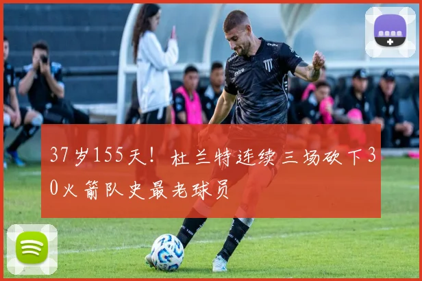 37岁155天!杜兰特连续三场砍下30火箭队史最老球员