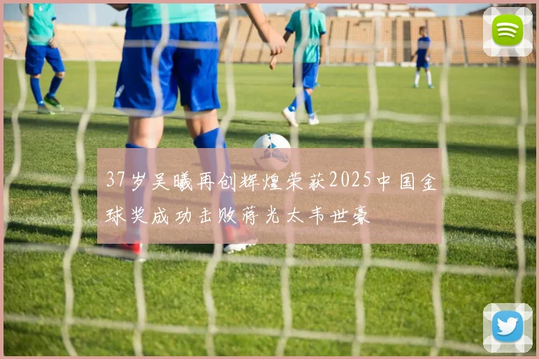 37岁吴曦再创辉煌荣获2025中国金球奖成功击败蒋光太韦世豪