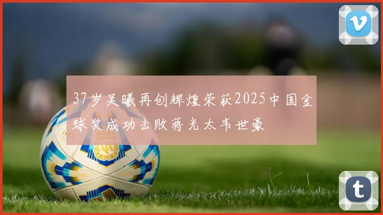 37岁吴曦再创辉煌荣获2025中国金球奖成功击败蒋光太韦世豪