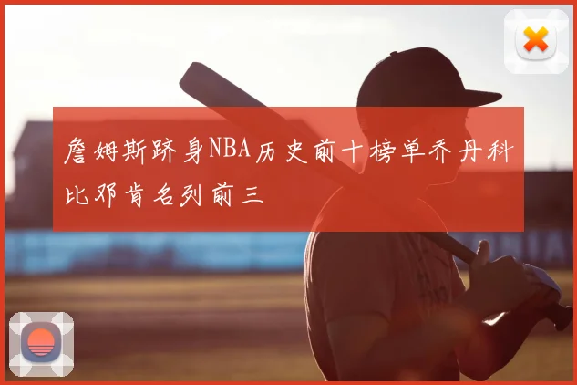 詹姆斯跻身NBA历史前十榜单乔丹科比邓肯名列前三