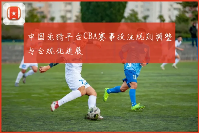 中国竞猜平台CBA赛事投注规则调整与合规化进展