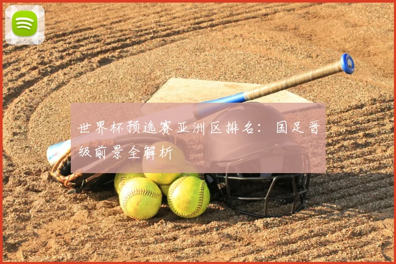 世界杯预选赛亚洲区排名：国足晋级前景全解析